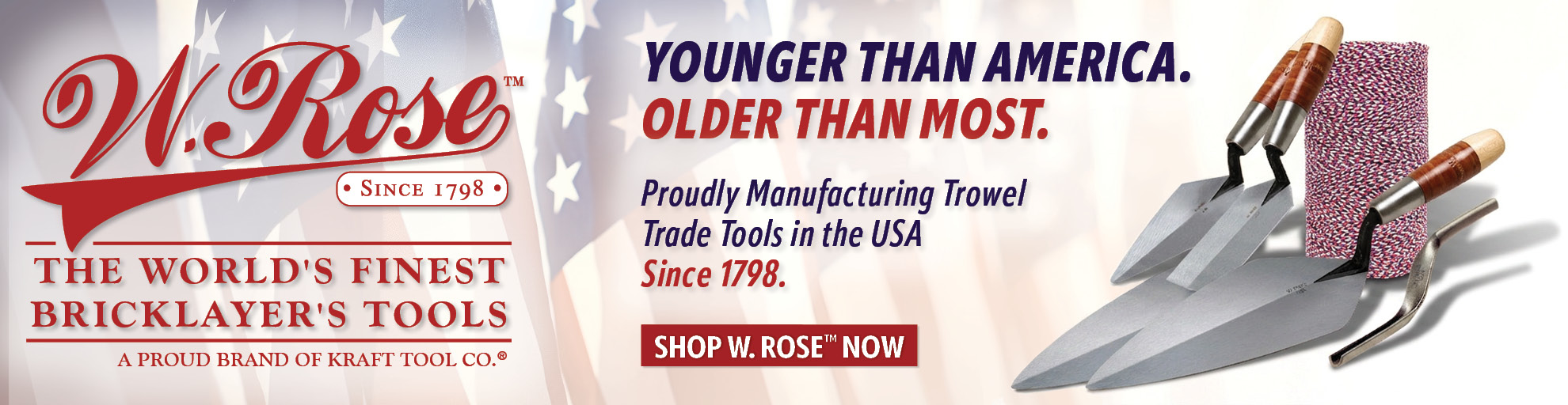 W. Rose Younger than America. Older than most. Proudly manufacturing Trowel Trade Tools in teh USA since 1798.