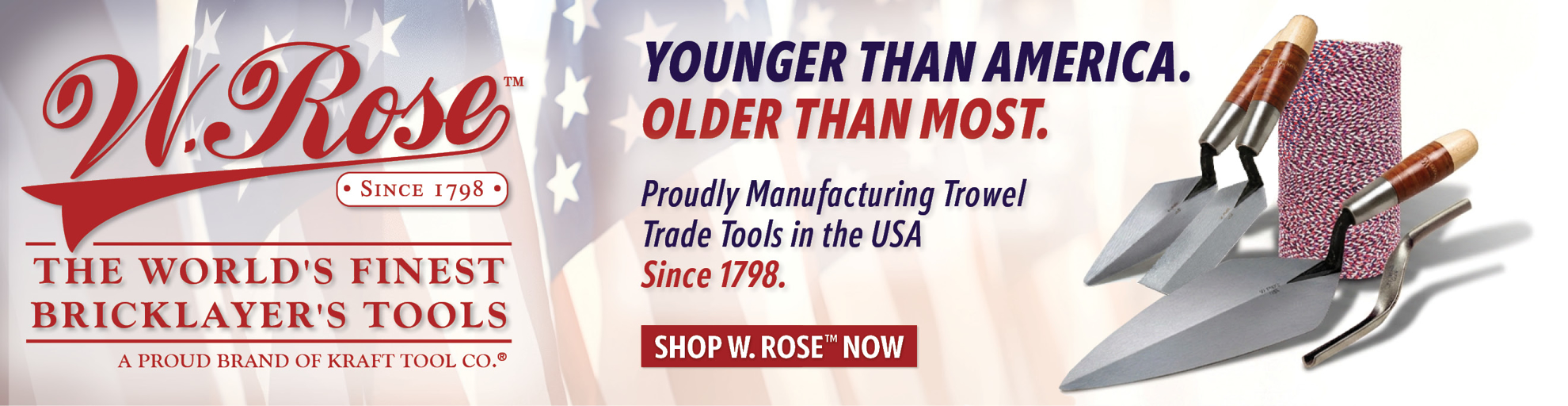 W. Rose Younger than America. Older than most. Proudly manufacturing Trowel Trade Tools in teh USA since 1798.